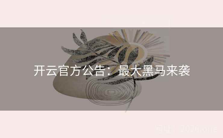 开云官方公告:最大黑马来袭 开云官方公告:最大黑马来袭