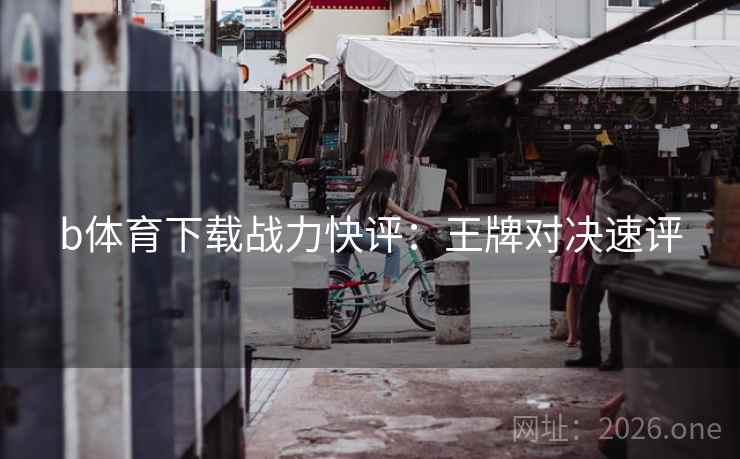 b体育下载战力快评：王牌对决速评