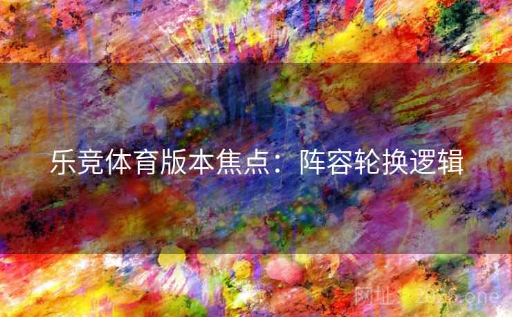 乐竞体育版本焦点：阵容轮换逻辑