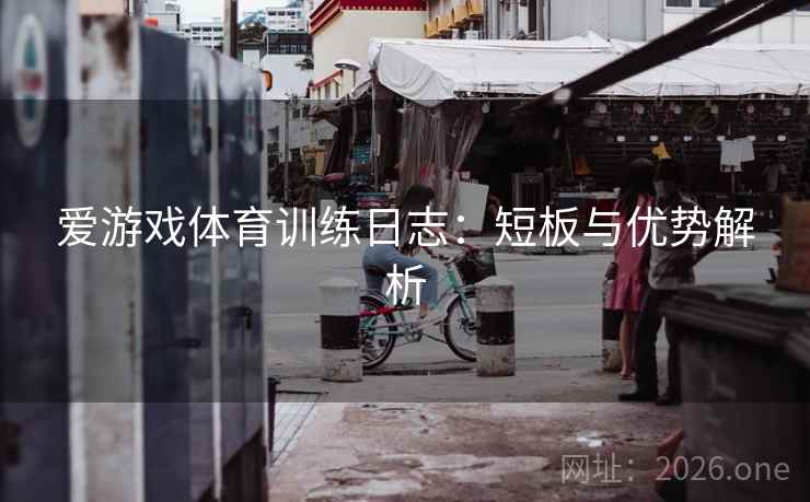爱游戏体育训练日志:短板与优势解析 爱游戏体育训练日志:短板与优势解析