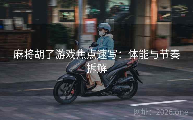 麻将胡了游戏焦点速写:体能与节奏拆解 麻将胡了游戏焦点速写:体能与节奏拆解