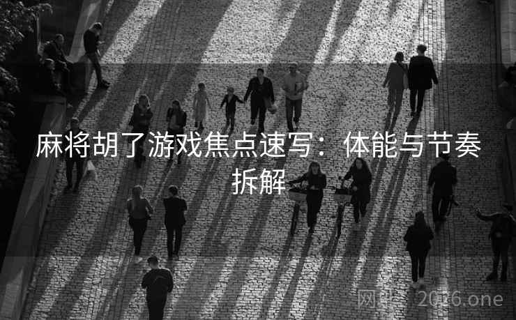 麻将胡了游戏焦点速写：体能与节奏拆解