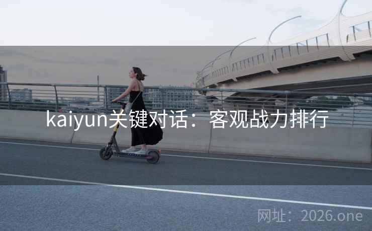 kaiyun关键对话:客观战力排行 kaiyun关键对话:客观战力排行