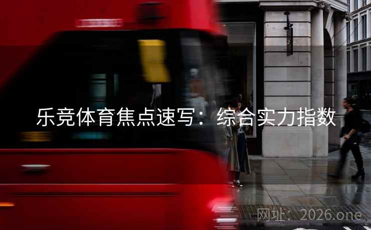 乐竞体育焦点速写:综合实力指数 乐竞体育焦点速写:综合实力指数