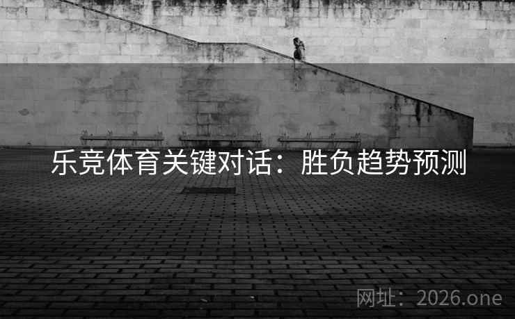 乐竞体育关键对话:胜负趋势预测 乐竞体育关键对话:胜负趋势预测